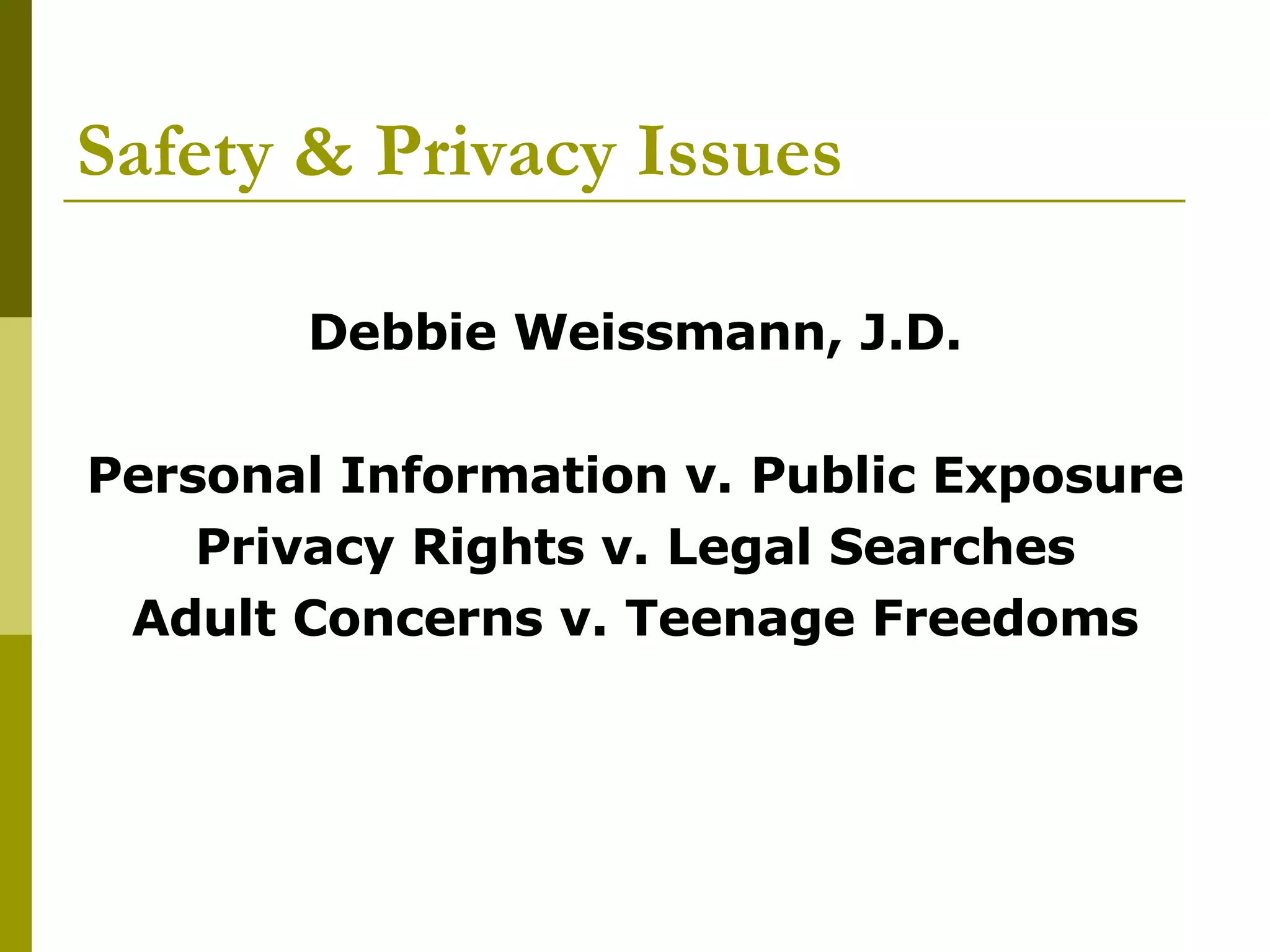 Safety & Privacy Issues Debbie Weissmann, J.D. Personal Information v. Public Exposure Privacy Rights v. Legal Searches Adult Concerns v. Teenage Freedoms 