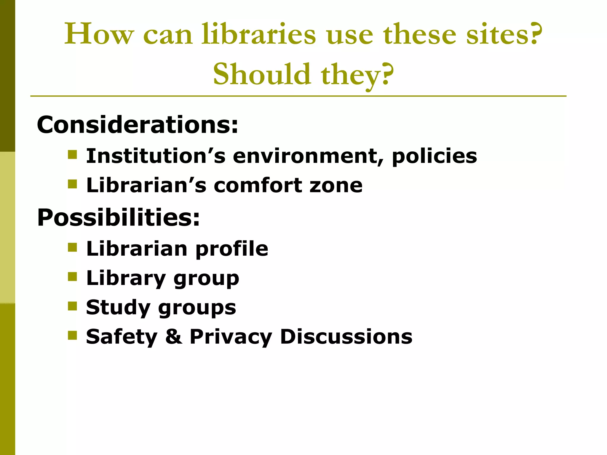 How can libraries use these sites? Should they? Considerations: Institution’s environment, policies Librarian’s comfort zone Possibilities: Librarian profile Library group Study groups Safety & Privacy Discussions 