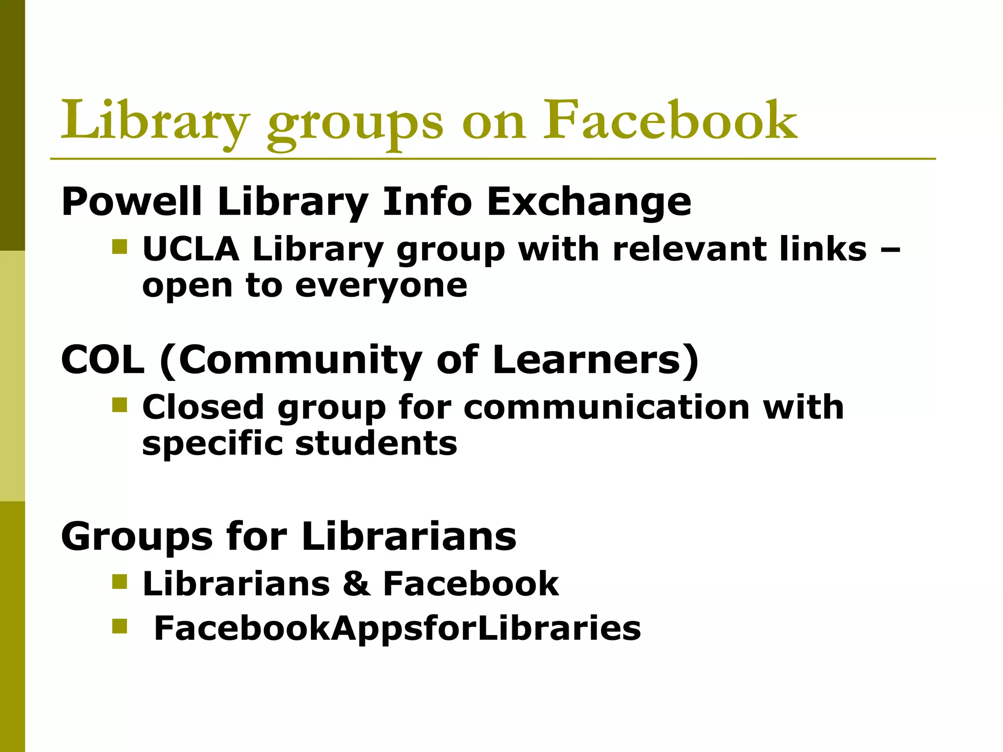 Library groups on Facebook Powell Library Info Exchange  UCLA Library group with relevant links – open to everyone COL (Community of Learners) Closed group for communication with specific students Groups for Librarians Librarians & Facebook FacebookAppsforLibraries 