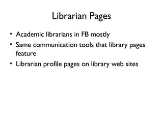 Librarian Pages Academic librarians in FB mostly Same communication tools that library pages feature Librarian profile pages on library web sites 