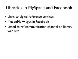 Libraries in MySpace and Facebook Links to digital reference services MeeboMe widget in Facebook Listed as ref communication channel on library web site 