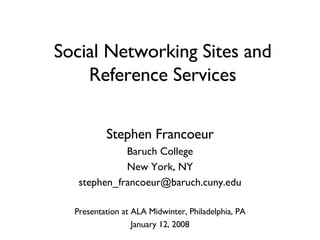 Social Networking Sites and Reference Services Stephen Francoeur Baruch College New York, NY [email_address] Presentation at ALA Midwinter, Philadelphia, PA January 12, 2008 