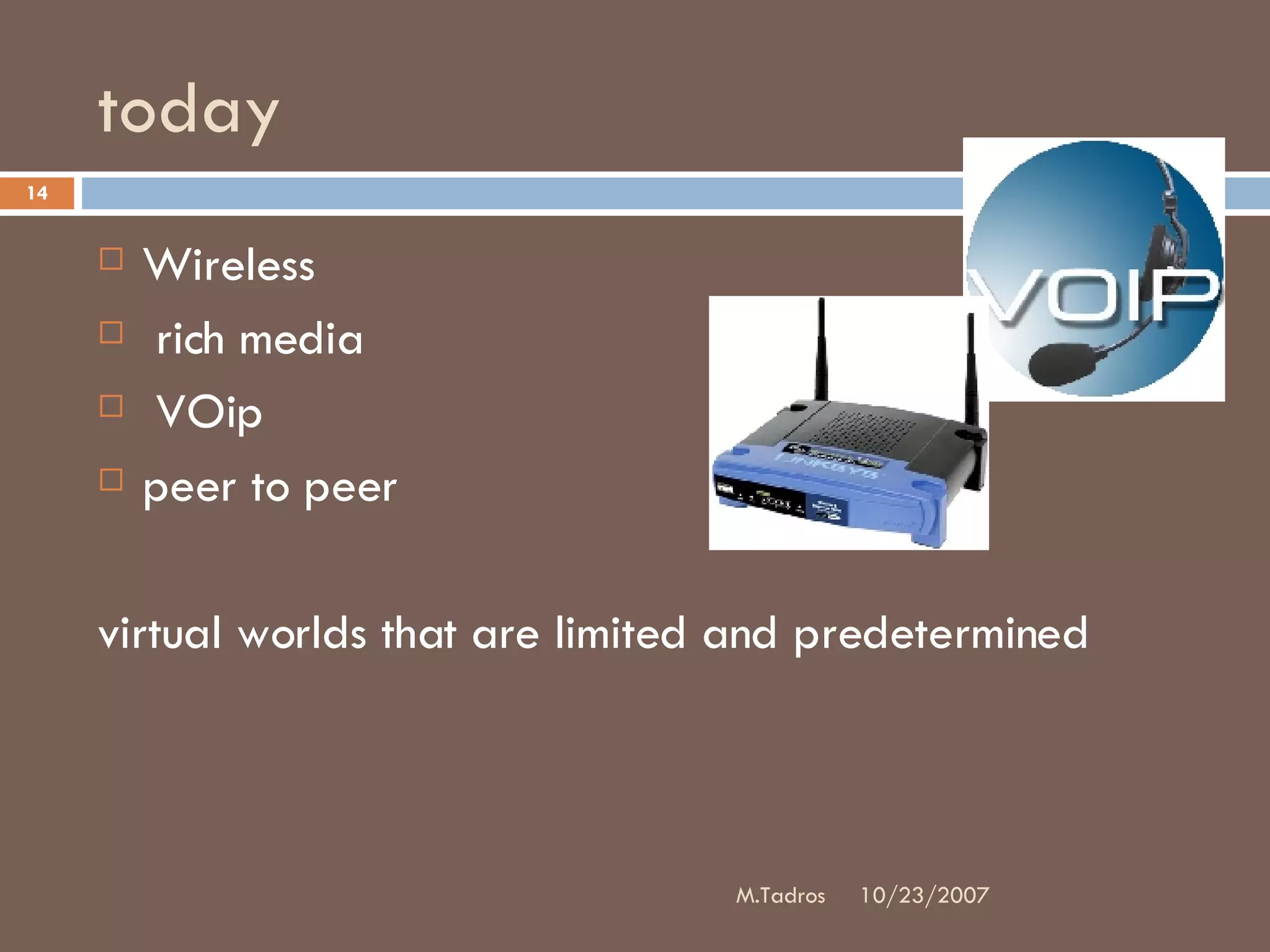 today Wireless rich media VOip peer to peer virtual worlds that are limited and predetermined 10/23/2007 M.Tadros 