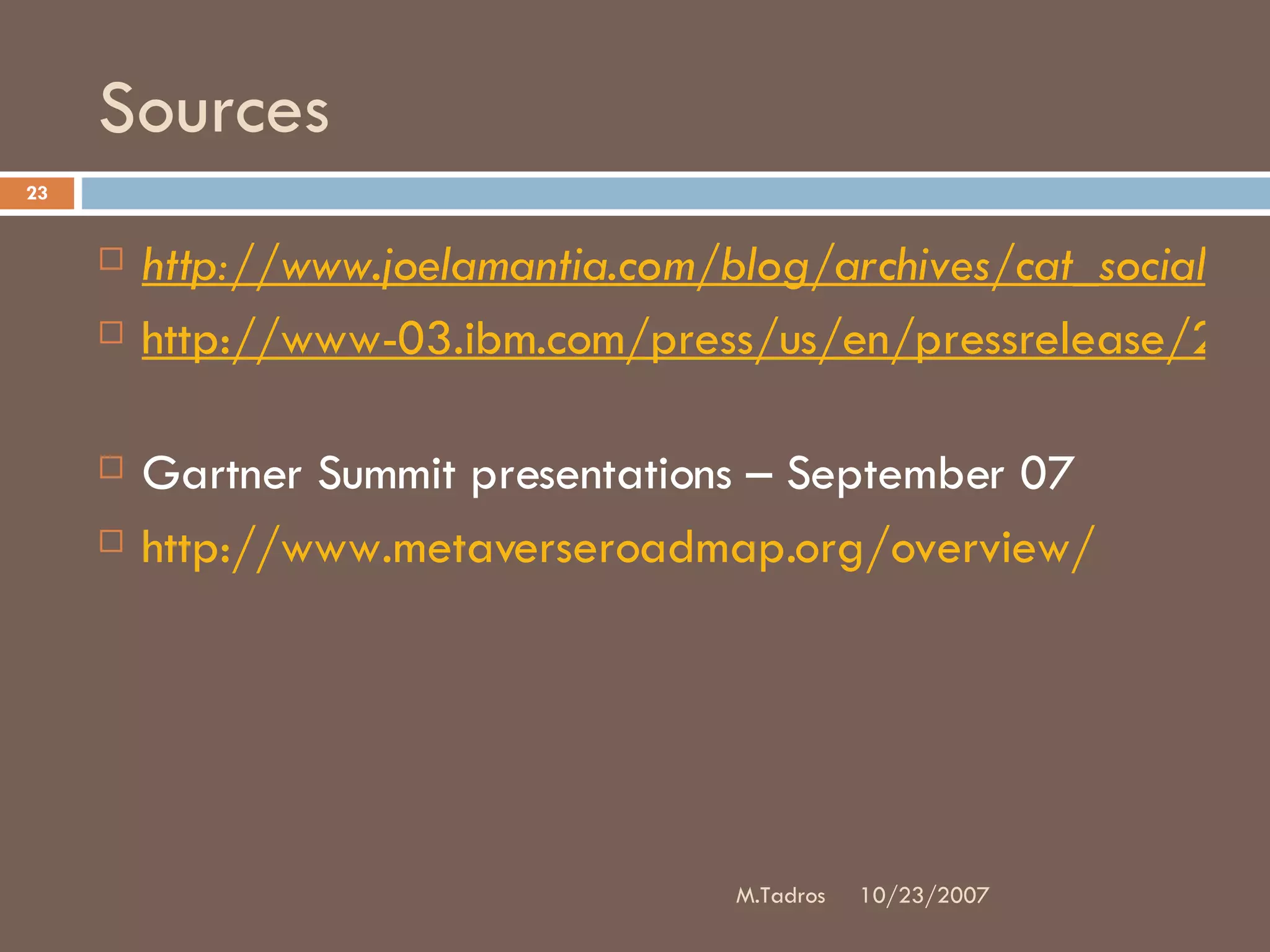Sources http://www.joelamantia.com/blog/archives/cat_social_bookmarking.html http://www-03.ibm.com/press/us/en/pressrelease/21433.wss   Gartner Summit presentations – September 07 http://www.metaverseroadmap.org/overview/   10/23/2007 M.Tadros 