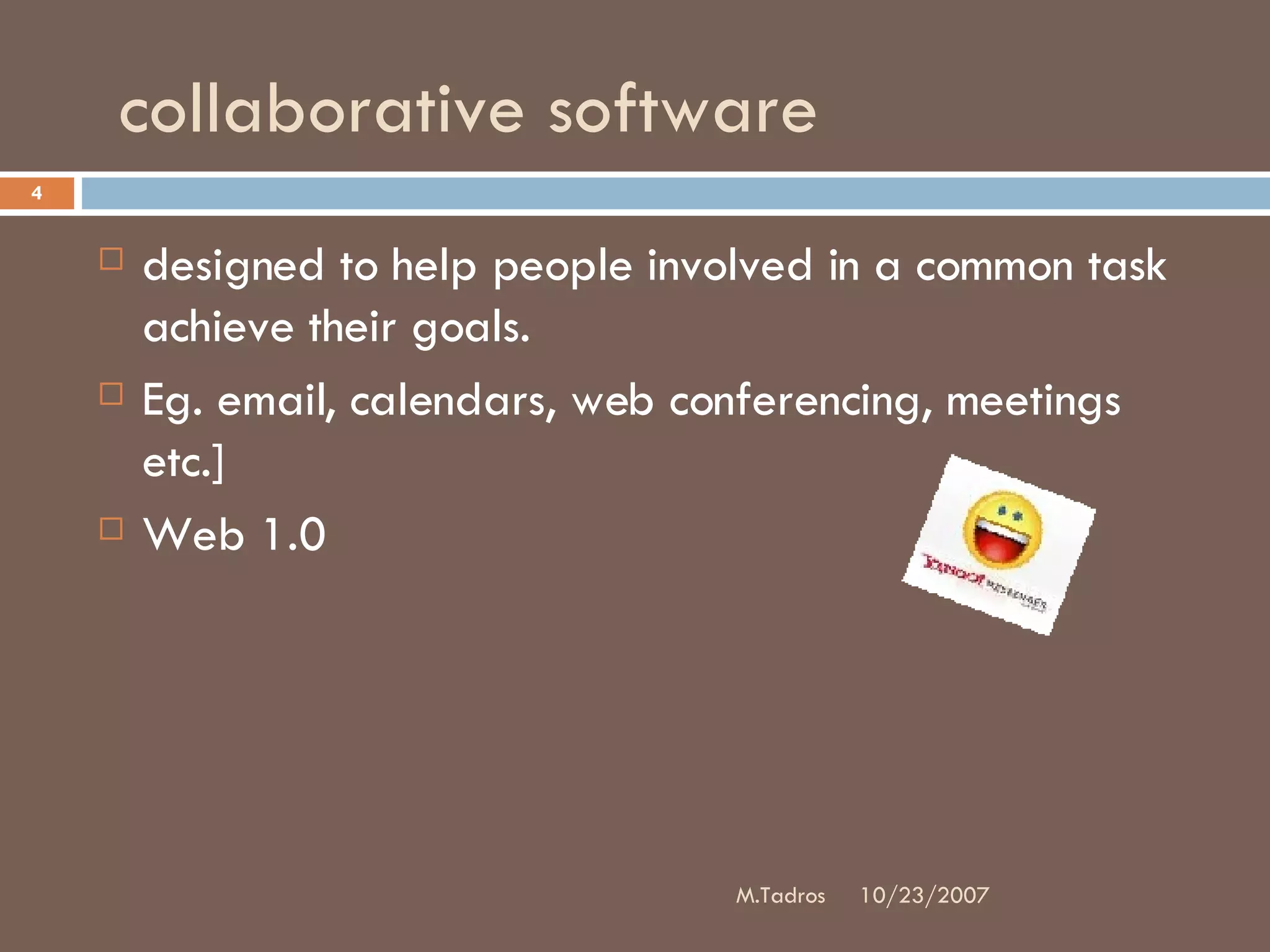 collaborative software designed to help people involved in a common task achieve their goals.  Eg. email, calendars, web conferencing, meetings etc.]  Web 1.0 10/23/2007 M.Tadros 