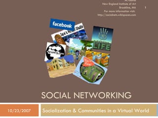 SOCIAL NETWORKING Socialization & Communities in a Virtual World 10/23/2007 M.Tadros New England Institute of Art Brookline, MA For more information visit:  http://socialnets.wikispaces.com 