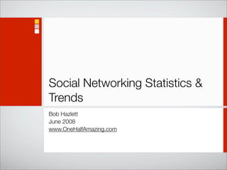 Social Networking Statistics &
Trends
Bob Hazlett
June 2008
www.OneHalfAmazing.com
 