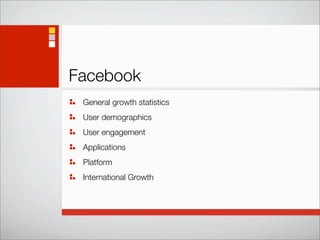 Facebook
 General growth statistics
 User demographics
 User engagement
 Applications
 Platform
 International Growth
 