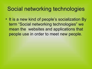Social networking technologies It is a new kind of people’s socialization By term “Social networking technologies” we mean the  websites and applications that people use in order to meet new people. 