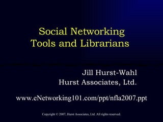 Social Networking Tools and Librarians  Jill Hurst-Wahl Hurst Associates, Ltd. Copyright  ©  2007, Hurst Associates, Ltd. All rights reserved . www.eNetworking101.com/ppt/nfla2007.ppt 