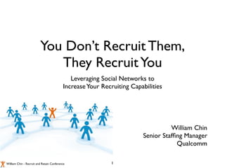 You Don’t Recruit Them,
                            They Recruit You
                                             Leveraging Social Networks to
                                          Increase Your Recruiting Capabilities




                                                                                 William Chin
                                                                       Senior Stafﬁng Manager
                                                                                   Qualcomm

William Chin - Recruit and Retain Conference                1
 