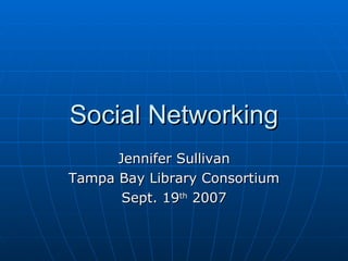 Social Networking Jennifer Sullivan Tampa Bay Library Consortium Sept. 19 th  2007 