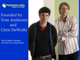 Founded by  Tom Anderson   and  Chris DeWolfe One a failed musician,  the other an entrepreneur 