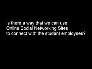 Is there a way that we can use  Online Social Networking Sites  to connect with the student employees? 