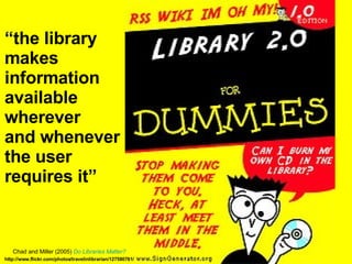 “ the library  makes  information  available  wherever  and whenever  the user  requires it” Chad and Miller (2005)  Do Libraries Matter? http://www.flickr.com/photos/travelinlibrarian/127580761/ 