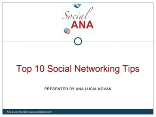 Top 10 Social Networking Tips
Ana Lucia Novak© www.socialana.com
PRESENTED BY ANA LUCIA NOVAK
 