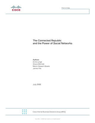 Point of View




The Connected Republic
and the Power of Social Networks




Authors
Anne Lange
Shane Mitchell
Martin Stewart-Weeks
James Vila




July 2008




Cisco Internet Business Solutions Group (IBSG)



   Cisco IBSG © 2008 Cisco Systems, Inc. All rights reserved.
 
