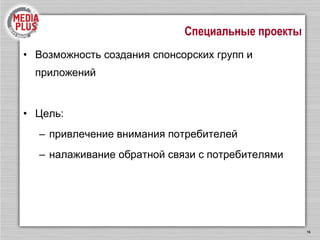 Специальные проекты Возможность создания спонсорских групп и приложений Цель:  привлечение внимания потребителей налаживание обратной связи с потребителями 