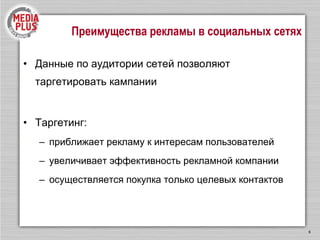 Преимущества рекламы в социальных сетях Данные по аудитории сетей позволяют таргетировать кампании Таргетинг: приближает рекламу к интересам пользователей увеличивает эффективность рекламной компании осуществляется покупка только целевых контактов 