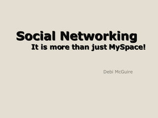 Social Networking  It is more than just MySpace! Debi McGuire 