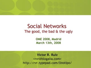 Social Networks
 The good, the bad  the ugly

        OME 2008, Madrid
        March 13th, 2008



          Víctor R. Ruiz
       ,[object Object],@blogalia.com>
http://rvr.typepad.com/linotipo/
 