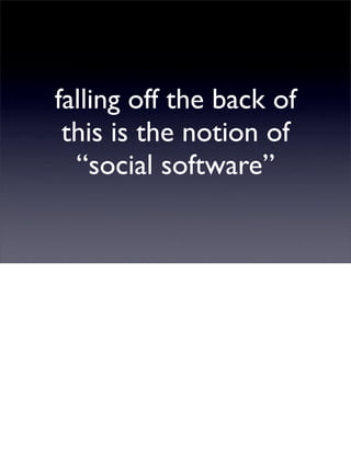 falling off the back of
 this is the notion of
  “social software”