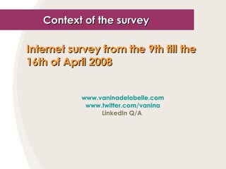 Internet survey from the 9th till the 16th of April 2008   www.vaninadelobelle.com www.twitter.com/vanina LinkedIn Q/A  Context of the survey   