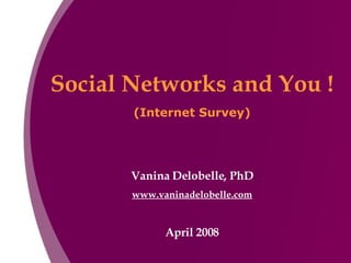 Social Networks and You ! (Internet Survey) Vanina Delobelle, PhD www.vaninadelobelle.com April 2008 