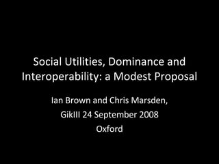 Social Utilities, Dominance and Interoperability: a Modest Proposal Ian Brown and Chris Marsden, GikIII 24 September 2008 Oxford 