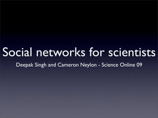 Social networks for scientists
  Deepak Singh and Cameron Neylon - Science Online 09
 