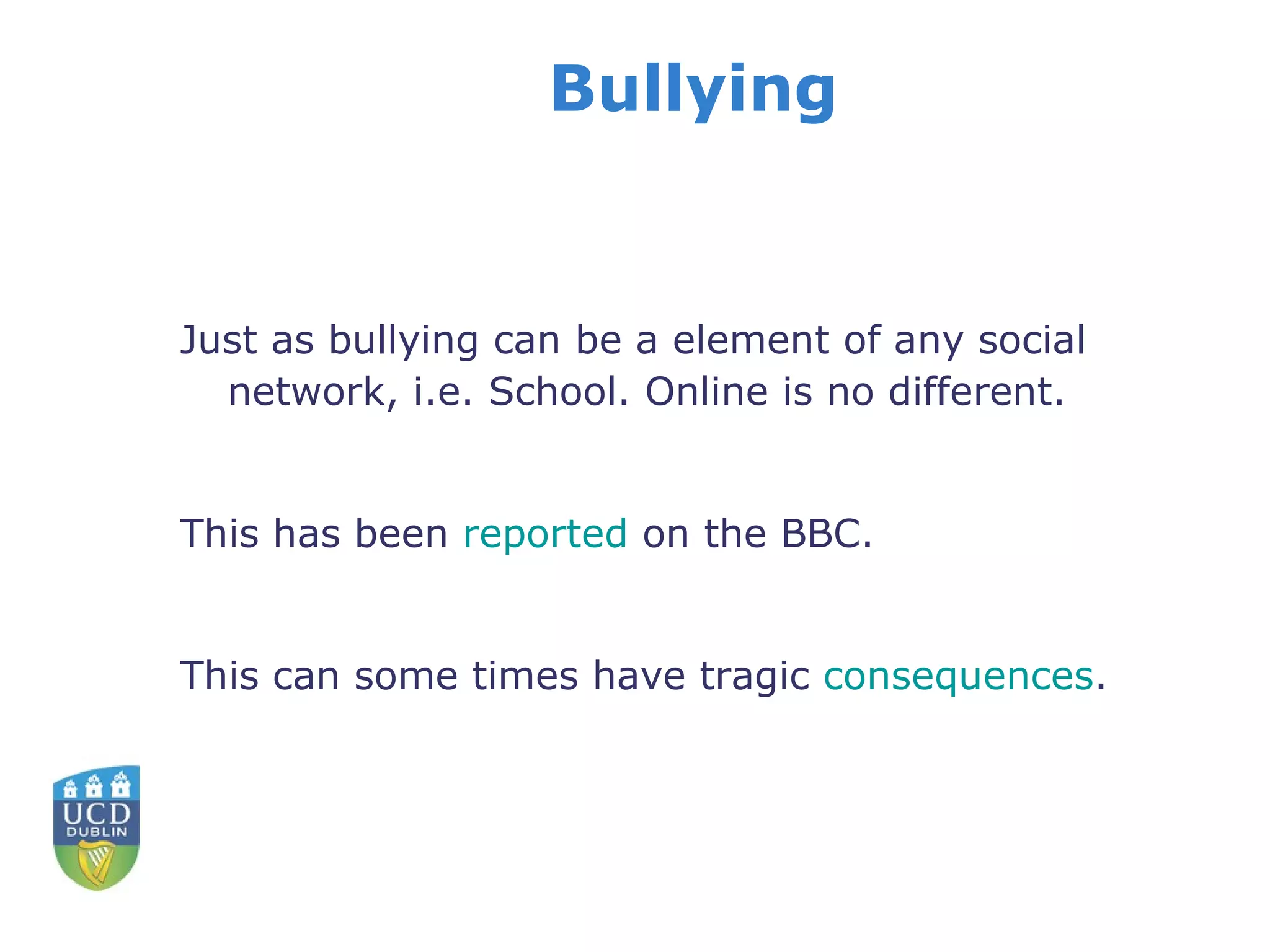 Bullying Just as bullying can be a element of any social network, i.e. School. Online is no different. This has been  reported  on the BBC. This can some times have tragic  consequences . 