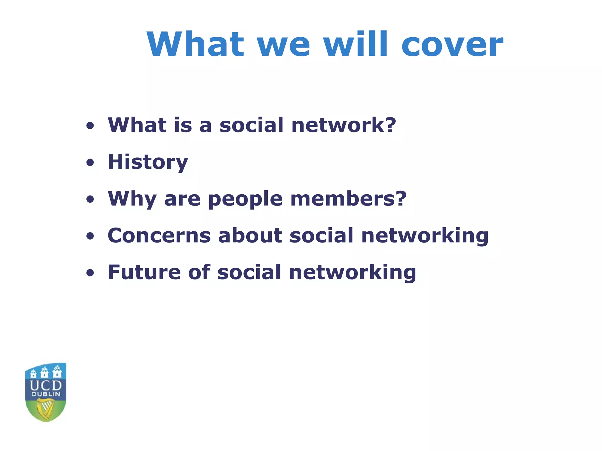 What we will cover   What is a social network? History Why are people members? Concerns about social networking Future of social networking 