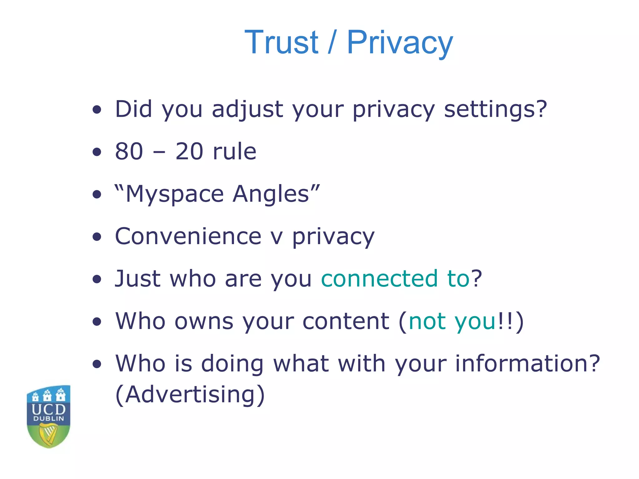 Trust / Privacy Did you adjust your privacy settings? 80 – 20 rule “ Myspace Angles” Convenience v privacy Just who are you  connected to ? Who owns your content ( not you !!) Who is doing what with your information? (Advertising) 