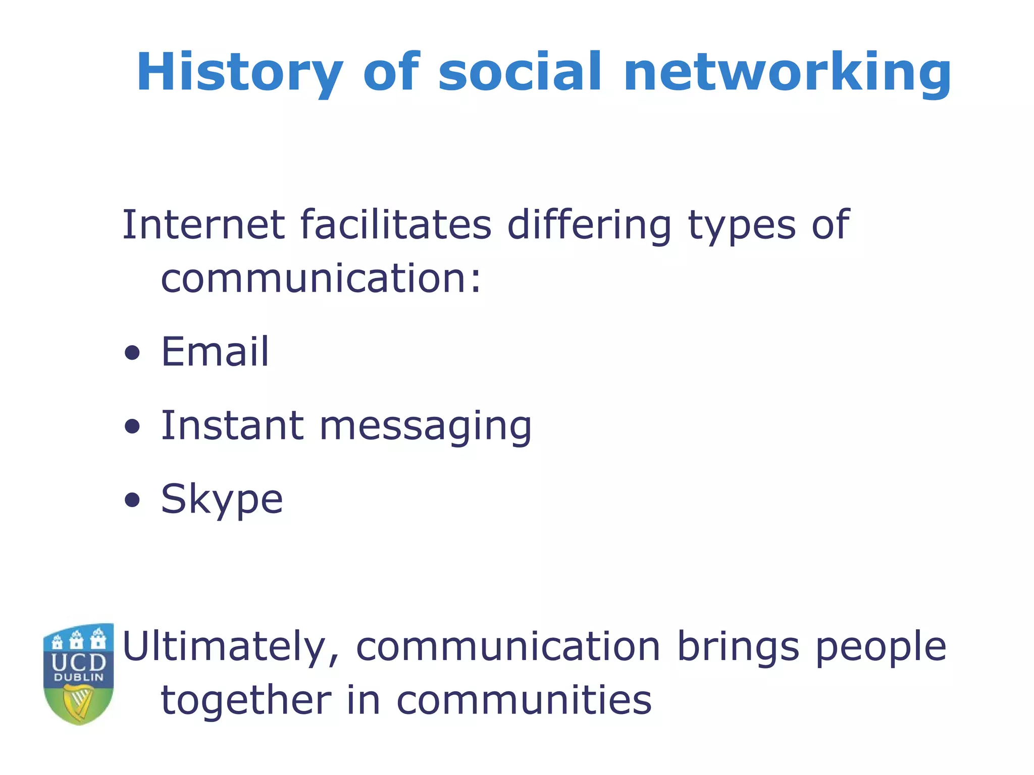 History of social networking Internet facilitates differing types of communication: Email  Instant messaging Skype Ultimately, communication brings people together in communities 