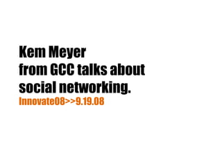 Kem Meyer
from GCC talks about
social networking.
Innovate08>>9.19.08
 