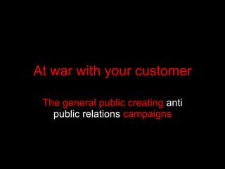 At war with your customer The general public creating  anti public relations  campaigns 