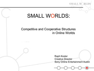SMALL W O RLDS:   Competitive and Cooperative Structures in Online Worlds   Raph Koster  Creative Director  Sony Online Entertainment Austin 