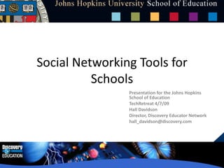 Social Networking Tools for Schools Presentation for the Johns Hopkins School of Education  TechRetreat 4/7/09 Hall Davidson Director, Discovery Educator Network hall_davidson@discovery.com 