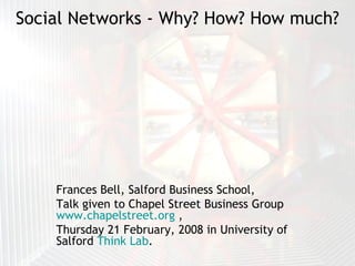 Social Networks - Why? How? How much? Frances Bell, Salford Business School,  Talk given to Chapel Street Business Group  www.chapelstreet.org  ,  Thursday 21 February, 2008 in University of Salford  Think Lab . 