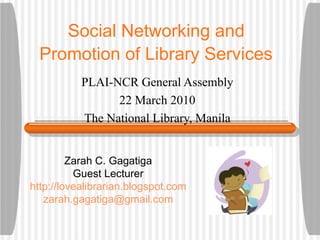 Social Networking and  Promotion of Library Services   PLAI-NCR General Assembly 22 March 2010 The National Library, Manila Zarah C. Gagatiga Guest Lecturer http://lovealibrarian.blogspot.com [email_address] 