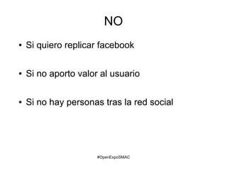 #OpenExpoSMAC
NO
● Si quiero replicar facebook
● Si no aporto valor al usuario
● Si no hay personas tras la red social
 