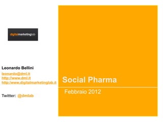 Leonardo Bellini
leonardo@dml.it
http://www.dml.it
http:/www.digitalmarketinglab.it   Social Pharma
                                   Febbraio 2012
Twitter: @dmlab
 