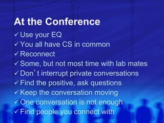 At the Conference
 Use your EQ
 You all have CS in common
 Reconnect
 Some, but not most time with lab mates
 Don’t interrupt private conversations
 Find the positive, ask questions
 Keep the conversation moving
 One conversation is not enough
 Find people you connect with
 