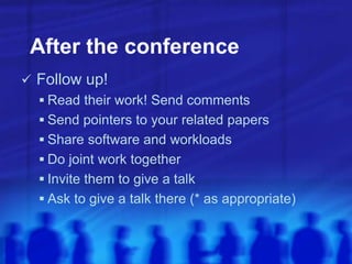 After the conference
 Follow up!
 Read their work! Send comments
 Send pointers to your related papers
 Share software and workloads
 Do joint work together
 Invite them to give a talk
 Ask to give a talk there (* as appropriate)
 