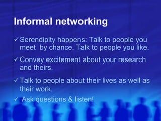 Informal networking
 Serendipity happens: Talk to people you
meet by chance. Talk to people you like.
 Convey excitement about your research
and theirs.
 Talk to people about their lives as well as
their work.
 Ask questions & listen!
 
