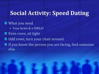Social Activity: Speed Dating
What you need
 Your brain & a SMILE!
Even rows, sit tight
Odd rows, turn your chair around.
If you know the person you are facing, find someone
else.
 