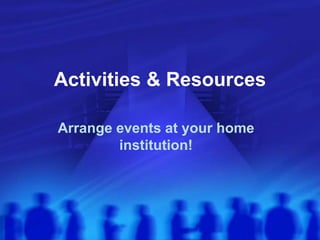 Activities & Resources
Arrange events at your home
institution!
 