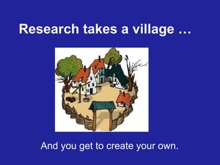 Research takes a village …
And you get to create your own.
 