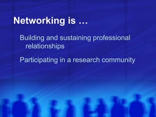 Networking is …
Building and sustaining professional
relationships
Participating in a research community
 