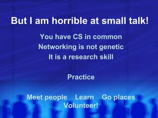 But I am horrible at small talk!
You have CS in common
Networking is not genetic
It is a research skill
Practice
Meet people Learn Go places
Volunteer!
 